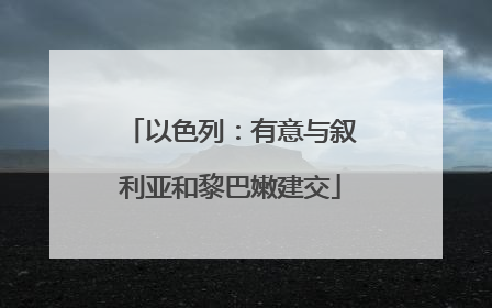 以色列：有意与叙利亚和黎巴嫩建交